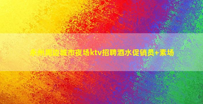 永州周边城市夜场ktv招聘酒水促销员+素场
